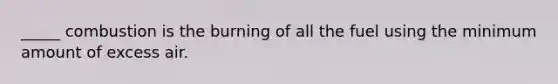 _____ combustion is the burning of all the fuel using the minimum amount of excess air.