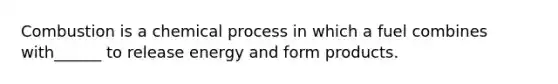 Combustion is a chemical process in which a fuel combines with______ to release energy and form products.