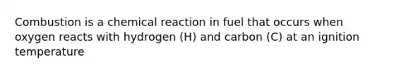 Combustion is a chemical reaction in fuel that occurs when oxygen reacts with hydrogen (H) and carbon (C) at an ignition temperature