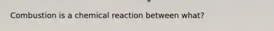 Combustion is a chemical reaction between what?