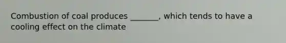 Combustion of coal produces _______, which tends to have a cooling effect on the climate