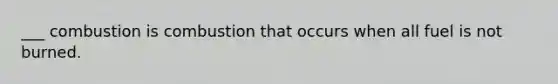 ___ combustion is combustion that occurs when all fuel is not burned.