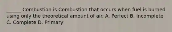 ______ Combustion is Combustion that occurs when fuel is burned using only the theoretical amount of air. A. Perfect B. Incomplete C. Complete D. Primary