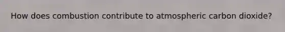 How does combustion contribute to atmospheric carbon dioxide?