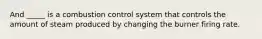 And _____ is a combustion control system that controls the amount of steam produced by changing the burner firing rate.