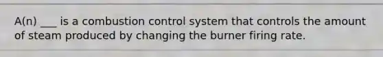 A(n) ___ is a combustion control system that controls the amount of steam produced by changing the burner firing rate.