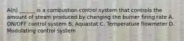 A(n) ______ is a combustion control system that controls the amount of steam produced by changing the burner firing rate A. ON/OFF control system B. Aquastat C. Temperature flowmeter D. Modulating control system