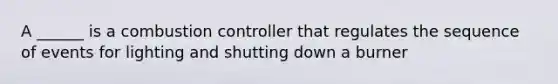 A ______ is a combustion controller that regulates the sequence of events for lighting and shutting down a burner