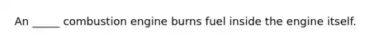 An _____ combustion engine burns fuel inside the engine itself.