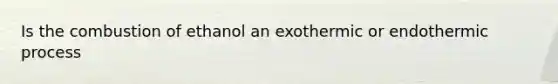 Is the combustion of ethanol an exothermic or endothermic process