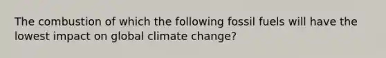 The combustion of which the following fossil fuels will have the lowest impact on global climate change?