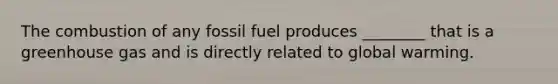 The combustion of any fossil fuel produces ________ that is a greenhouse gas and is directly related to global warming.