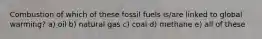 Combustion of which of these fossil fuels is/are linked to global warming? a) oil b) natural gas c) coal d) methane e) all of these