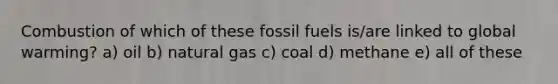 Combustion of which of these fossil fuels is/are linked to global warming? a) oil b) natural gas c) coal d) methane e) all of these