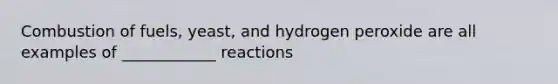 Combustion of fuels, yeast, and hydrogen peroxide are all examples of ____________ reactions