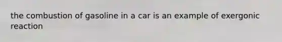 the combustion of gasoline in a car is an example of exergonic reaction