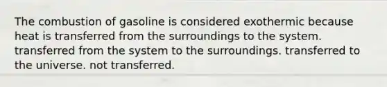 The combustion of gasoline is considered exothermic because heat is transferred from the surroundings to the system. transferred from the system to the surroundings. transferred to the universe. not transferred.