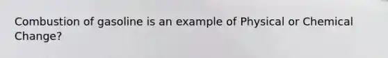 Combustion of gasoline is an example of Physical or Chemical Change?