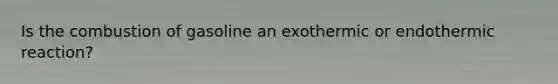 Is the combustion of gasoline an exothermic or endothermic reaction?