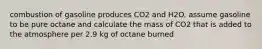 combustion of gasoline produces CO2 and H2O. assume gasoline to be pure octane and calculate the mass of CO2 that is added to the atmosphere per 2.9 kg of octane burned