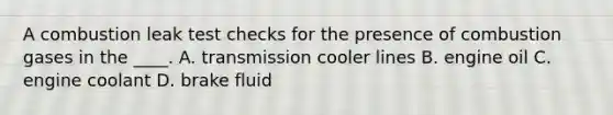 A combustion leak test checks for the presence of combustion gases in the ____. A. transmission cooler lines B. engine oil C. engine coolant D. brake fluid