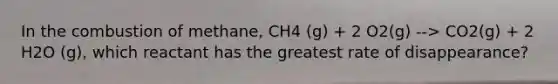 In the combustion of methane, CH4 (g) + 2 O2(g) --> CO2(g) + 2 H2O (g), which reactant has the greatest rate of disappearance?