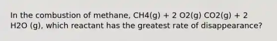 In the combustion of methane, CH4(g) + 2 O2(g) CO2(g) + 2 H2O (g), which reactant has the greatest rate of disappearance?