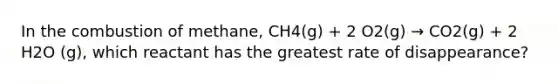 In the combustion of methane, CH4(g) + 2 O2(g) → CO2(g) + 2 H2O (g), which reactant has the greatest rate of disappearance?