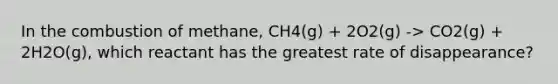 In the combustion of methane, CH4(g) + 2O2(g) -> CO2(g) + 2H2O(g), which reactant has the greatest rate of disappearance?