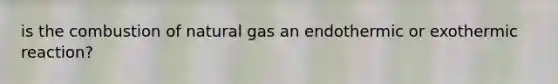 is the combustion of natural gas an endothermic or exothermic reaction?