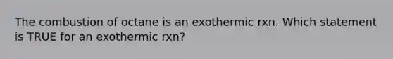 The combustion of octane is an exothermic rxn. Which statement is TRUE for an exothermic rxn?