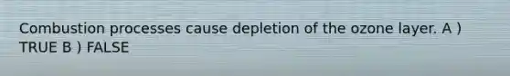 Combustion processes cause depletion of the ozone layer. A ) TRUE B ) FALSE