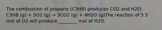 The combustion of propane (C3H8) produces CO2 and H2O: C3H8 (g) + 5O2 (g) → 3CO2 (g) + 4H2O (g)The reaction of 5.5 mol of O2 will produce ________ mol of H2O.