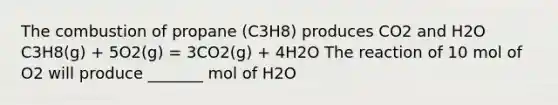 The combustion of propane (C3H8) produces CO2 and H2O C3H8(g) + 5O2(g) = 3CO2(g) + 4H2O The reaction of 10 mol of O2 will produce _______ mol of H2O