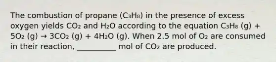 The combustion of propane (C₃H₈) in the presence of excess oxygen yields CO₂ and H₂O according to the equation C₃H₈ (g) + 5O₂ (g) → 3CO₂ (g) + 4H₂O (g). When 2.5 mol of O₂ are consumed in their reaction, __________ mol of CO₂ are produced.