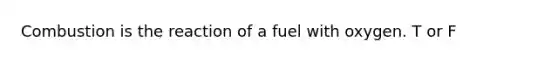 Combustion is the reaction of a fuel with oxygen. T or F