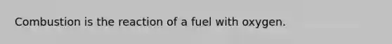 Combustion is the reaction of a fuel with oxygen.