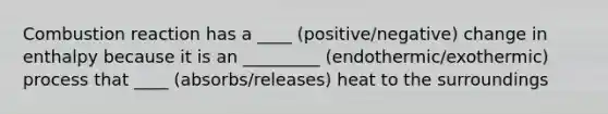 Combustion reaction has a ____ (positive/negative) change in enthalpy because it is an _________ (endothermic/exothermic) process that ____ (absorbs/releases) heat to the surroundings