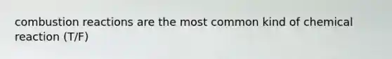 combustion reactions are the most common kind of chemical reaction (T/F)