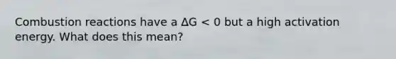 Combustion reactions have a ∆G < 0 but a high activation energy. What does this mean?