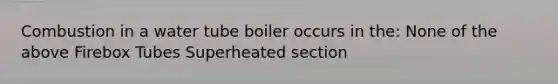 Combustion in a water tube boiler occurs in the: None of the above Firebox Tubes Superheated section