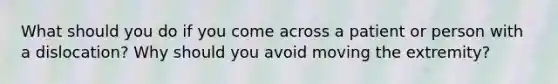 What should you do if you come across a patient or person with a dislocation? Why should you avoid moving the extremity?
