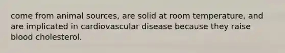 come from animal sources, are solid at room temperature, and are implicated in cardiovascular disease because they raise blood cholesterol.