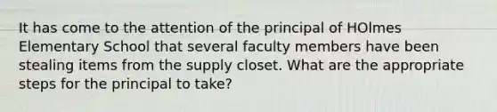 It has come to the attention of the principal of HOlmes Elementary School that several faculty members have been stealing items from the supply closet. What are the appropriate steps for the principal to take?