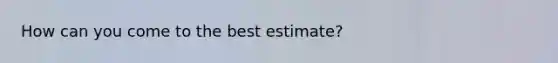 How can you come to the best estimate?