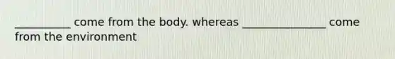 __________ come from the body. whereas _______________ come from the environment