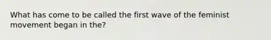 What has come to be called the first wave of the feminist movement began in the?