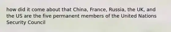 how did it come about that China, France, Russia, the UK, and the US are the five permanent members of the United Nations Security Council