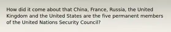 How did it come about that China, France, Russia, the United Kingdom and the United States are the five permanent members of the United Nations Security Council?