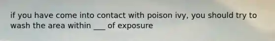 if you have come into contact with poison ivy, you should try to wash the area within ___ of exposure